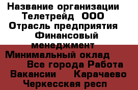 HR-manager › Название организации ­ Телетрейд, ООО › Отрасль предприятия ­ Финансовый менеджмент › Минимальный оклад ­ 45 000 - Все города Работа » Вакансии   . Карачаево-Черкесская респ.
